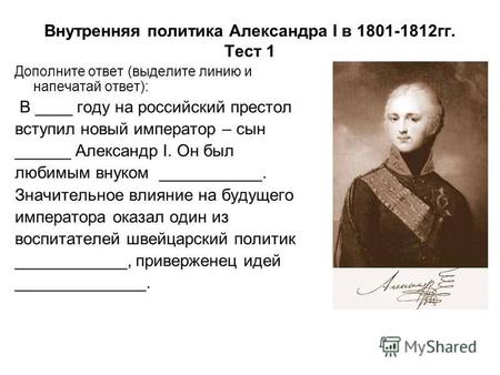 Внутренняя политика Александра I в 1801-1812 гг. Тест 1 Дополните ответ (выделите линию и напечатай ответ): В году на российский престол вступил новый.