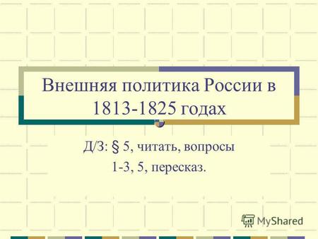 Внешняя политика России в 1813-1825 годах Д/З: § 5, читать, вопросы 1-3, 5, пересказ.