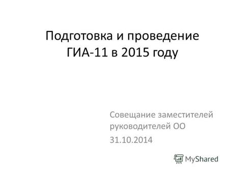 Подготовка и проведение ГИА-11 в 2015 году Совещание заместителей руководителей ОО 31.10.2014.