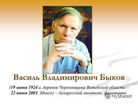 Василь Владимирович Быков (19 июня 1924 г. деревня Череновщина Витебской области – 22 июня 2003, Минск) – белорусский писатель, фронтовик.