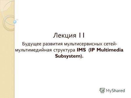 Лекция 11 Будущее развития мультисервисных сетей - мультимедийная структура IMS (IP Multimedia Subsystem).