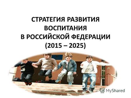 СТРАТЕГИЯ РАЗВИТИЯ ВОСПИТАНИЯ В РОССИЙСКОЙ ФЕДЕРАЦИИ (2015 – 2025)