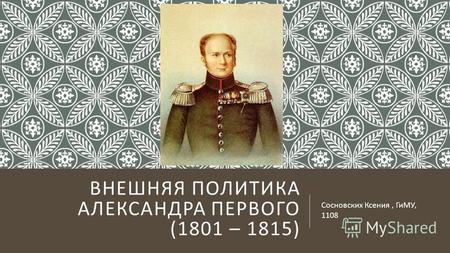 ВНЕШНЯЯ ПОЛИТИКА АЛЕКСАНДРА ПЕРВОГО (1801 – 1815) Сосновских Ксения, ГиМУ, 1108.