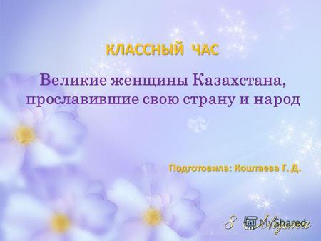 Классный час (9 класс) по теме: РАЗРАБОТКА КЛАССНОГО  ЧАСА  на тему: «Великие женщины Казахстана, прославившие свою страну и народ»