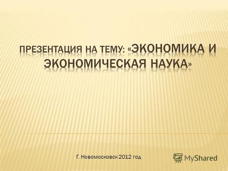 Г. Новомосковск 2012 год. 1) Экономика - это наука, которая изучает как люди используют имеющиеся ресурсы для удовлетворения своих неограниченных потребностей.