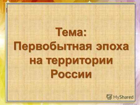 Презентация к уроку по истории (6 класс) по теме: Презентация для 6 класса Первобытная эпоха на территории России раздел Древние жители нашей Родины