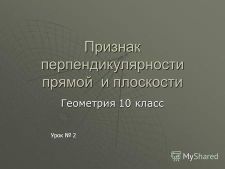 Презентация к уроку по геометрии (10 класс) по теме: Признак перпендикулярности прямой и плоскости. Презентация к уроку геометрии 10 класс