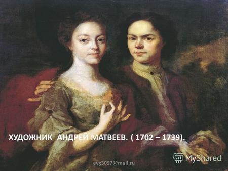 ХУДОЖНИК АНДРЕЙ МАТВЕЕВ. ( 1702 – 1739). evg3097@mail.ru.