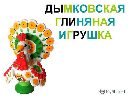 ДЫМКОВСКАЯ ГЛИНЯНАЯ ИГРУШКА. Дымковские игрушки делают в городе Кирове. Где делают дымковские игрушки?