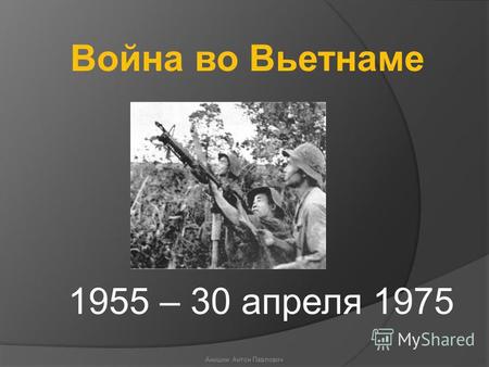 1955 – 30 апреля 1975 Война во Вьетнаме Анишин Антон Павлович.