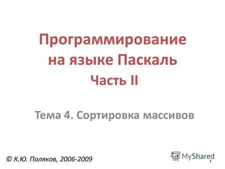 1 Программирование на языке Паскаль Часть II Тема 4. Сортировка массивов © К.Ю. Поляков, 2006-2009.