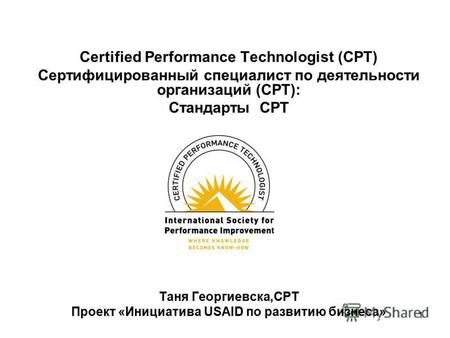 1 Certified Performance Technologist (CPT) Сертифицированный специалист по деятельности организаций (CPT): Стандарты CPT Таня Георгиевска,CPT Проект «Инициатива.