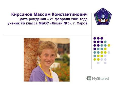 Кирсанов Максим Константинович дата рождения – 21 февраля 2001 года ученик 7 Б класса МБОУ «Лицей 3», г. Саров.