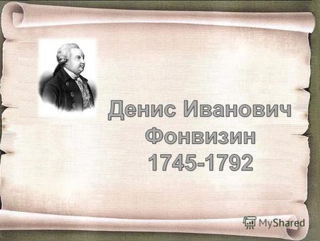 Денис Иванович Фонвизин родился в Москве. Отец его, помещик, служил в Москве чиновником и отличался прямотой, честностью и неподкупностью. В 1755 году,
