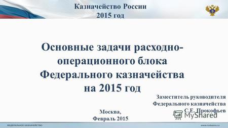 Казначейство России 2015 год Основные задачи расходно- операционного блока Федерального казначейства на 2015 год Заместитель руководителя Федерального.