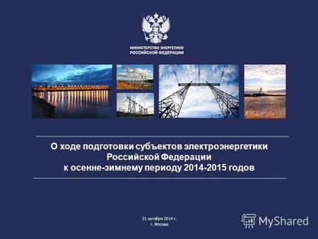О ходе подготовки субъектов электроэнергетики Российской Федерации к осенне-зимнему периоду 2014-2015 годов 31 октября 2014 г. г. Москва.
