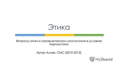 Вопросы этики в управленческом консалтинге в условиях Кыргызстана Артур Алиев, СМС (2010-2013) Этика.