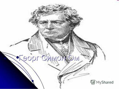 Георг Симон Ом (нем. Georg (нем. Georg Simon Ohm;) Simon Ohm;) знаменитый знаменитый Немецкий физик. Дата рождения: 16 марта 1787 Место рождения: Эрланген.