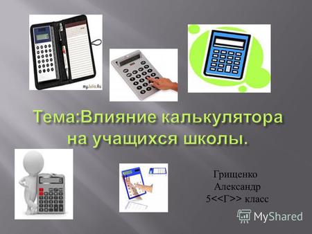 Грищенко Александр 5 > класс. Калькулятор вызывает потребность в его использовании.