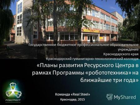 Краснодар, 2015 «Планы развития Ресурсного Центра в рамках Программы «робототехника» на ближайшие три года» Команда «Real Steel»
