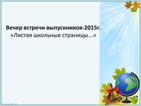 FokinaLida.75@mail.ru Вечер встречи выпускников-2015 г. «Листая школьные страницы...»