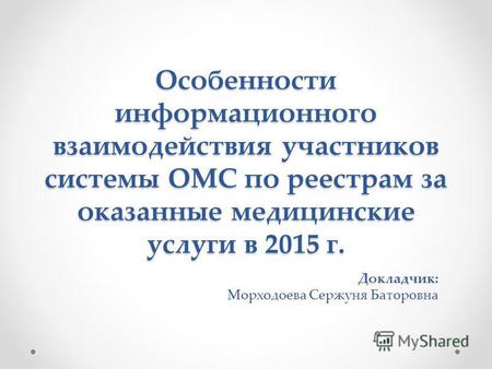 Особенности информационного взаимодействия участников системы ОМС по реестрам за оказанные медицинские услуги в 2015 г. Докладчик: Морходоева Сержуня Баторовна.