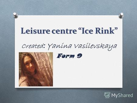 Leisure centre Ice Rink Created : Yanina Vasilevskaya Form 9.