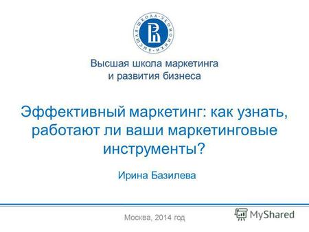 Москва, 2014 год Высшая школа маркетинга и развития бизнеса Эффективный маркетинг: как узнать, работают ли ваши маркетинговые инструменты? Высшая школа.