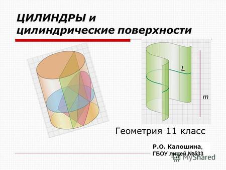 ЦИЛИНДРЫ и цилиндрические поверхности Геометрия 11 класс Р.О. Калошина, ГБОУ лицей 533.