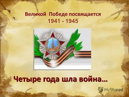 1941 - 1945 Великой Победе посвящается 1941 - 1945 Четыре года шла война…
