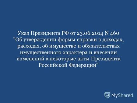 Указ Президента РФ от 23.06.2014 N 460 Об утверждении формы справки о доходах, расходах, об имуществе и обязательствах имущественного характера и внесении.