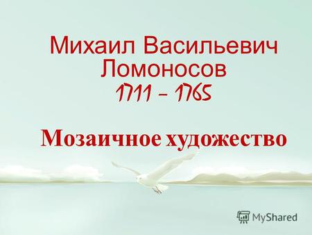 Михаил Васильевич Ломоносов 1711 – 1765 Мозаичное художество.