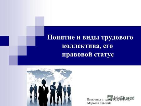 Выполнил студент ВЗБ 5 ЮРу-23 Морозов Евгений Понятие и виды трудового коллектива, его правовой статус.