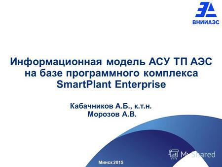 Информационная модель АСУ ТП АЭС на базе программного комплекса SmartPlant Enterprise Кабачников А.Б., к.т.н. Морозов А.В. Минск 2015.