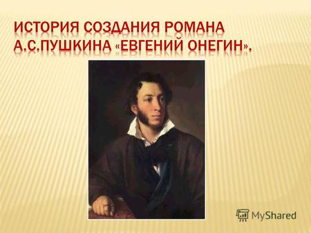 История создания романа Написание романа заняло у Пушкина более семи лет (1823 - 1830). В свет он выходил отдельными главами: первая глава романа появилась.