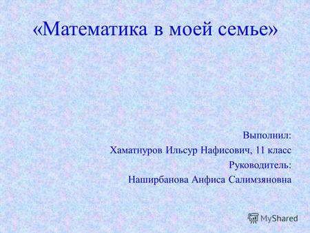 «Математика в моей семье» Выполнил: Хаматнуров Ильсур Нафисович, 11 класс Руководитель: Наширбанова Анфиса Салимзяновна.