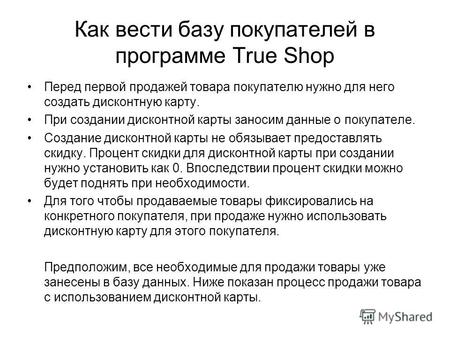 Как вести базу покупателей в программе True Shop Перед первой продажей товара покупателю нужно для него создать дисконтную карту. При создании дисконтной.