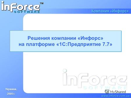 Украина, 2005 г. Украина, 2005 г. www.inforce.com.ua Компания «Инфорс» Решения компании «Инфорс» на платформе «1С:Предприятие 7.7»