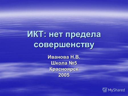 ИКТ: нет предела совершенству Иванова Н.В. Школа 5 Красноярск 2005.