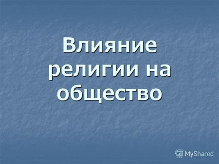 Влияние религии на общество. Религия – это одна из форм общественного сознания – совокупность мистических представлений, покоящихся на вере в сверхъестественные.