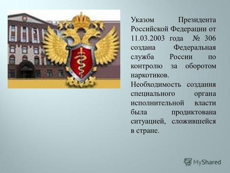 Указом Президента Российской Федерации от 11.03.2003 года 306 создана Федеральная служба России по контролю за оборотом наркотиков. Необходимость создания.