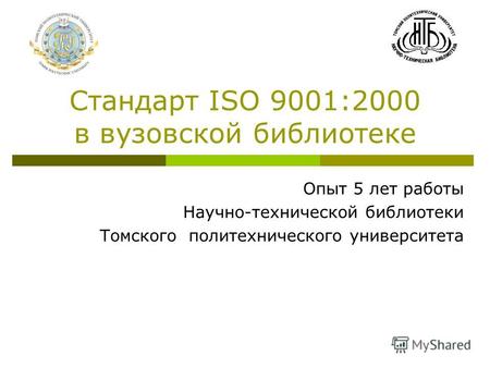 Стандарт ISO 9001:2000 в вузовской библиотеке Опыт 5 лет работы Научно-технической библиотеки Томского политехнического университета.