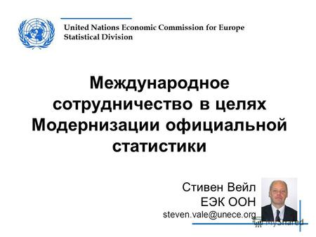 United Nations Economic Commission for Europe Statistical Division Международное сотрудничество в целях Модернизации официальной статистики Стивен Вейл.