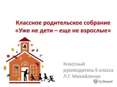 Классное родительское собрание «Уже не дети – еще не взрослые» Классный руководитель 5 класса Л.Г. Михайленко.