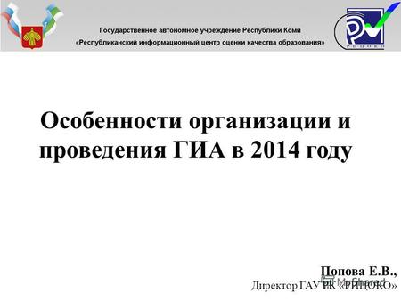 Особенности организации и проведения ГИА в 2014 году Попова Е.В., Директор ГАУ РК «РИЦОКО»