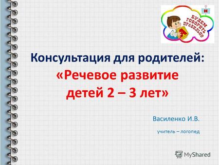 Консультация для родителей: «Речевое развитие детей 2 – 3 лет» Василенко И.В. учитель – логопед.
