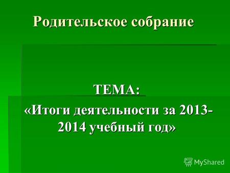Родительское собрание ТЕМА: «Итоги деятельности за 2013- 2014 учебный год» «Итоги деятельности за 2013- 2014 учебный год»