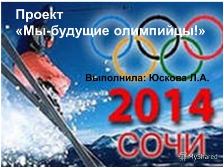 Г. Магнитогорск 2012 Проект «Мы-будущие олимпийцы!» Выполнила: Юскова Л.А.