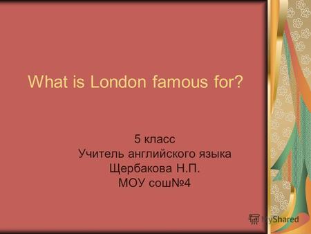 What is London famous for? 5 класс Учитель английского языка Щербакова Н.П. МОУ сош 4.