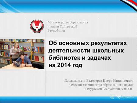 Министерство образования и науки Удмуртской Республики Об основных результатах деятельности школьных библиотек и задачах на 2014 год Докладывает: Белозеров.